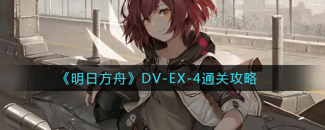 《明日方舟》DV-EX-4通关攻略